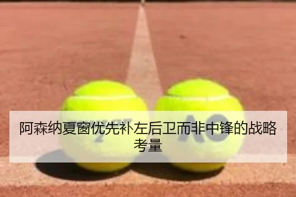 阿森纳夏窗优先补左后卫而非中锋的战略考量
